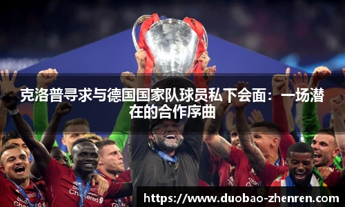 克洛普寻求与德国国家队球员私下会面：一场潜在的合作序曲