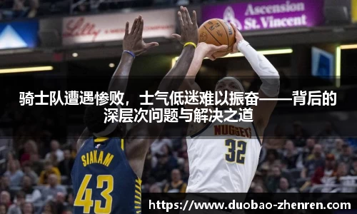 骑士队遭遇惨败，士气低迷难以振奋——背后的深层次问题与解决之道